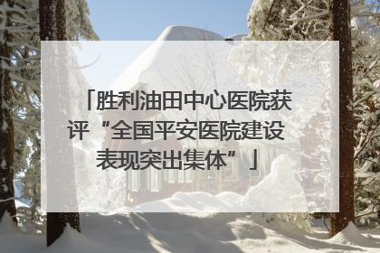 胜利油田中心医院获评“全国平安医院建设表现突出集体”