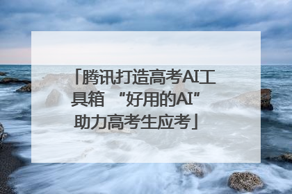 腾讯打造高考AI工具箱 “好用的AI”助力高考生应考