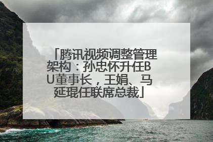腾讯视频调整管理架构：孙忠怀升任BU董事长，王娟、马延琨任联席总裁