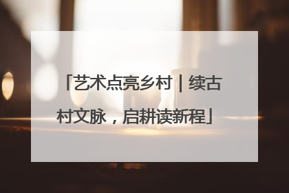艺术点亮乡村｜续古村文脉，启耕读新程
