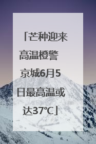 芒种迎来高温橙警 京城6月5日最高温或达37℃