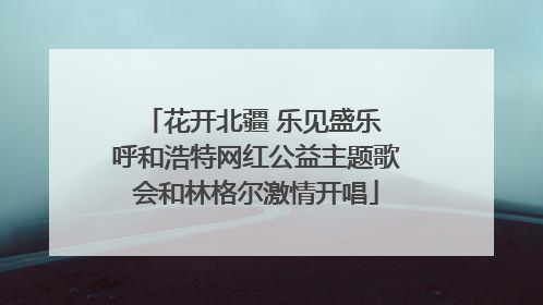 花开北疆 乐见盛乐 呼和浩特网红公益主题歌会和林格尔激情开唱