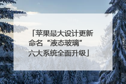 苹果最大设计更新命名“液态玻璃” 六大系统全面升级