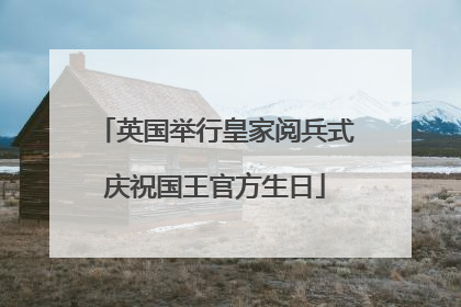 英国举行皇家阅兵式庆祝国王官方生日