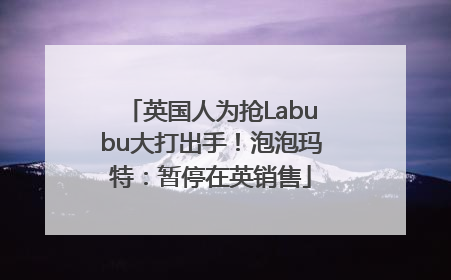 英国人为抢Labubu大打出手！泡泡玛特：暂停在英销售