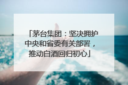 茅台集团：坚决拥护中央和省委有关部署，推动白酒回归初心