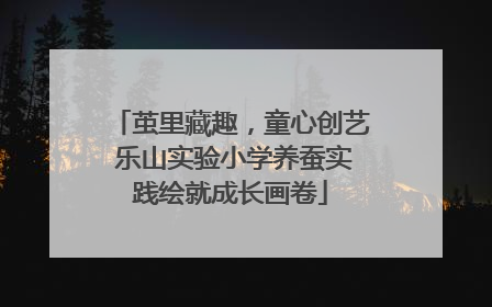 茧里藏趣，童心创艺 乐山实验小学养蚕实践绘就成长画卷