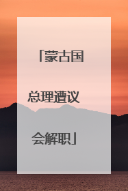 蒙古国总理遭议会解职