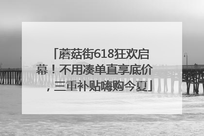 蘑菇街618狂欢启幕！不用凑单直享底价，三重补贴嗨购今夏