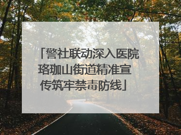 警社联动深入医院 珞珈山街道精准宣传筑牢禁毒防线