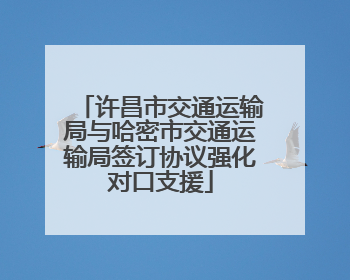 许昌市交通运输局与哈密市交通运输局签订协议强化对口支援