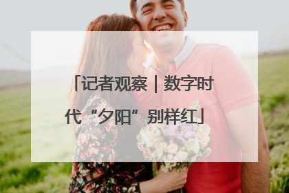 记者观察｜数字时代“夕阳”别样红