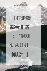 行走赣鄱看非遗：“唱戏要从娃娃抓起”