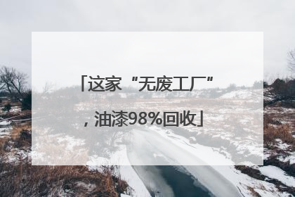 这家“无废工厂”，油漆98%回收