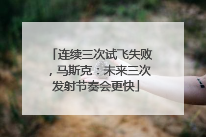 连续三次试飞失败，马斯克：未来三次发射节奏会更快