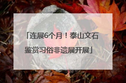 连展6个月！泰山文石鉴赏习俗非遗展开展