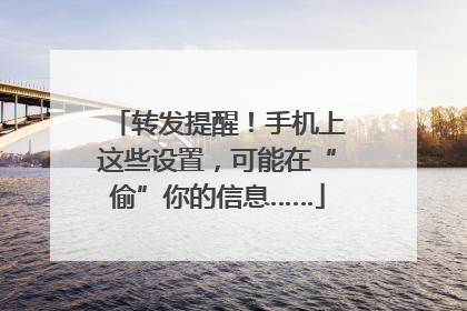 转发提醒！手机上这些设置，可能在“偷”你的信息……