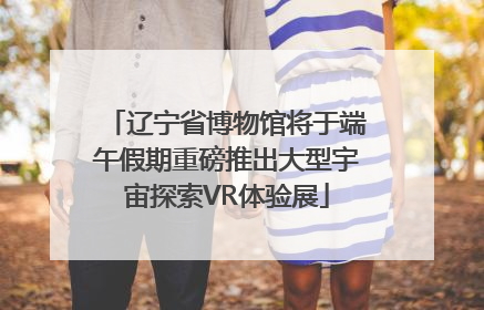 辽宁省博物馆将于端午假期重磅推出大型宇宙探索VR体验展