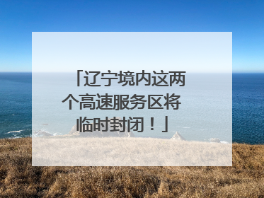 辽宁境内这两个高速服务区将临时封闭！