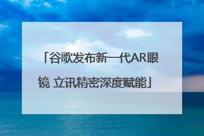 谷歌发布新一代AR眼镜 立讯精密深度赋能