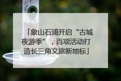 象山石浦开启“古城夜游季”，百项活动打造长三角文旅新地标