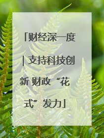 财经深一度｜支持科技创新 财政“花式”发力