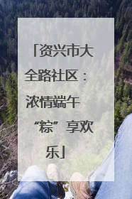 资兴市大全路社区：浓情端午 “粽”享欢乐