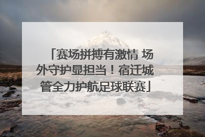 赛场拼搏有激情 场外守护显担当！宿迁城管全力护航足球联赛