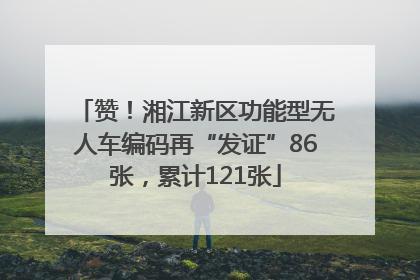 赞！湘江新区功能型无人车编码再“发证”86张，累计121张