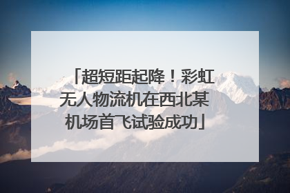 超短距起降！彩虹无人物流机在西北某机场首飞试验成功