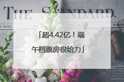 超4.42亿！端午档票房很给力