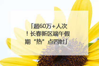 超60万+人次！长春新区端午假期“热”点四射