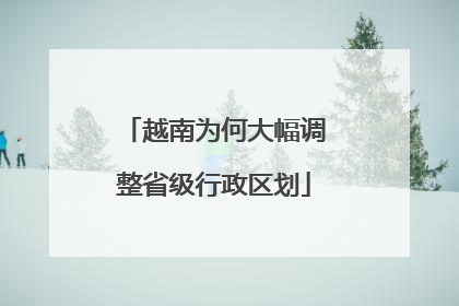 越南为何大幅调整省级行政区划