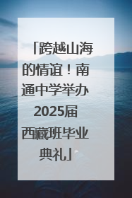 跨越山海的情谊！南通中学举办2025届西藏班毕业典礼