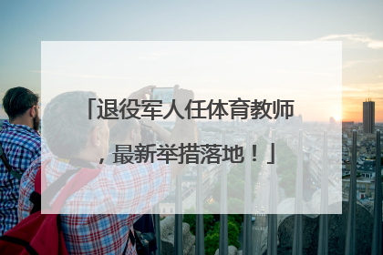 退役军人任体育教师，最新举措落地！