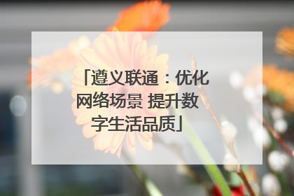 遵义联通：优化网络场景 提升数字生活品质