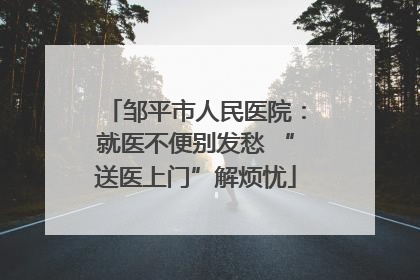 邹平市人民医院：就医不便别发愁 “送医上门”解烦忧