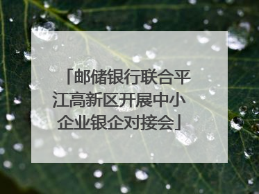 邮储银行联合平江高新区开展中小企业银企对接会