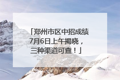 郑州市区中招成绩7月6日上午揭晓，三种渠道可查！