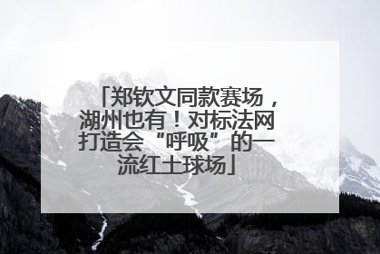 郑钦文同款赛场，湖州也有！对标法网打造会“呼吸”的一流红土球场