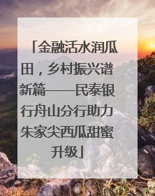 金融活水润瓜田，乡村振兴谱新篇——民泰银行舟山分行助力朱家尖西瓜甜蜜升级