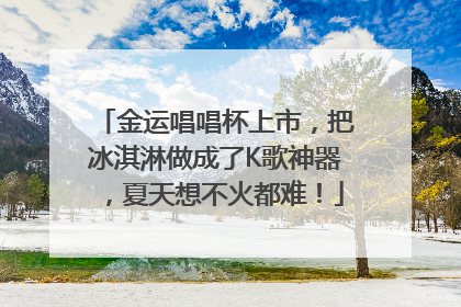 金运唱唱杯上市，把冰淇淋做成了K歌神器，夏天想不火都难！