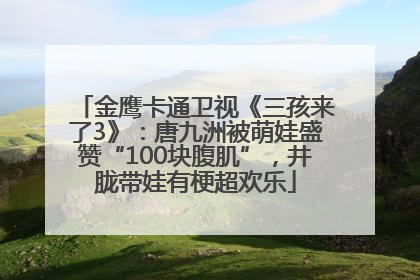金鹰卡通卫视《三孩来了3》：唐九洲被萌娃盛赞“100块腹肌”，井胧带娃有梗超欢乐