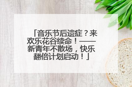 音乐节后遗症？来欢乐花谷续命！——新青年不散场，快乐翻倍计划启动！