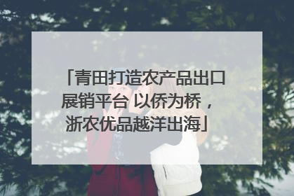 青田打造农产品出口展销平台 以侨为桥，浙农优品越洋出海