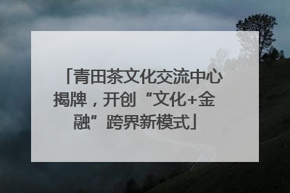 青田茶文化交流中心揭牌，开创“文化+金融”跨界新模式