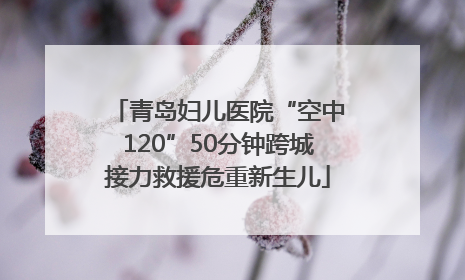 青岛妇儿医院“空中120”50分钟跨城接力救援危重新生儿