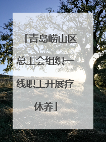 青岛崂山区总工会组织一线职工开展疗休养
