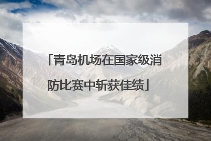 青岛机场在国家级消防比赛中斩获佳绩