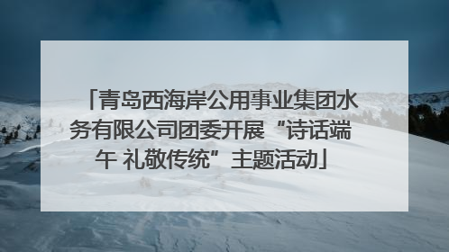 青岛西海岸公用事业集团水务有限公司团委开展“诗话端午 礼敬传统”主题活动